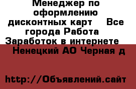 Менеджер по оформлению дисконтных карт  - Все города Работа » Заработок в интернете   . Ненецкий АО,Черная д.